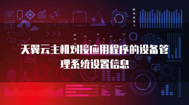 天翼云主机对接应用程序的设备管理系统设置信息