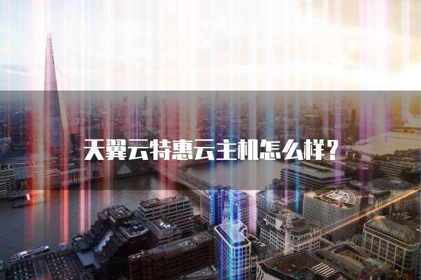 天翼云特惠云主机怎么样?
