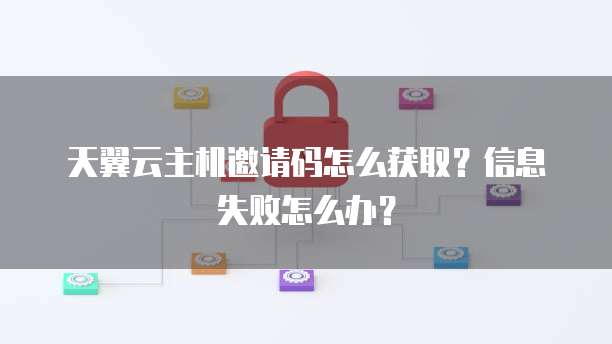 天翼云主机邀请码怎么获取？信息失败怎么办？
