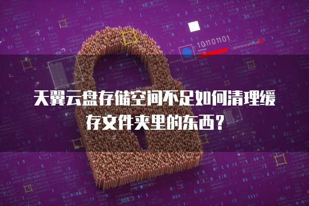 天翼云盘存储空间不足如何清理缓存文件夹里的东西?
