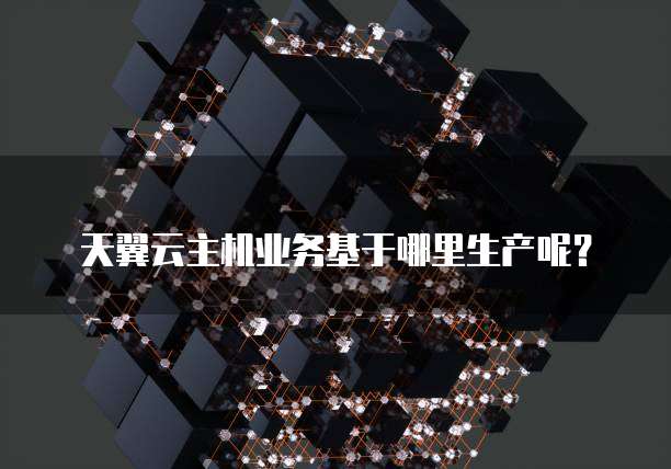 天翼云主机业务基于哪里生产呢?
