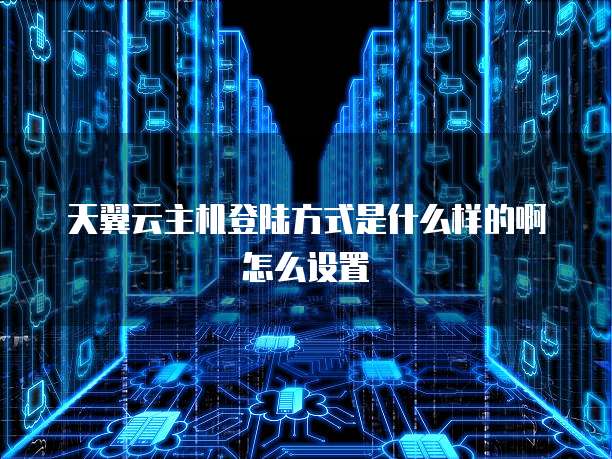 天翼云主机登陆方式是什么样的啊怎么设置