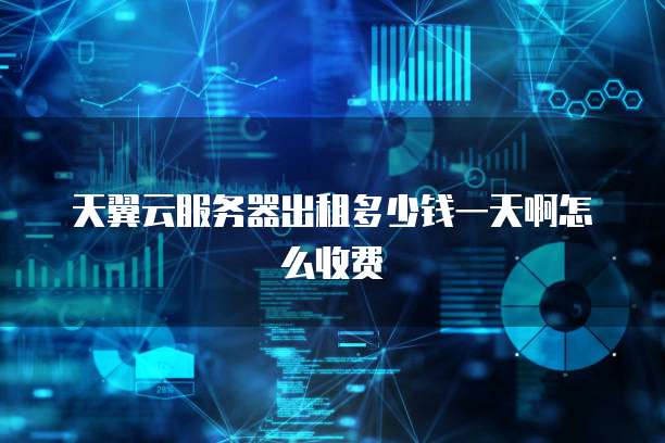 天翼云服务器出租多少钱一天啊怎么收费