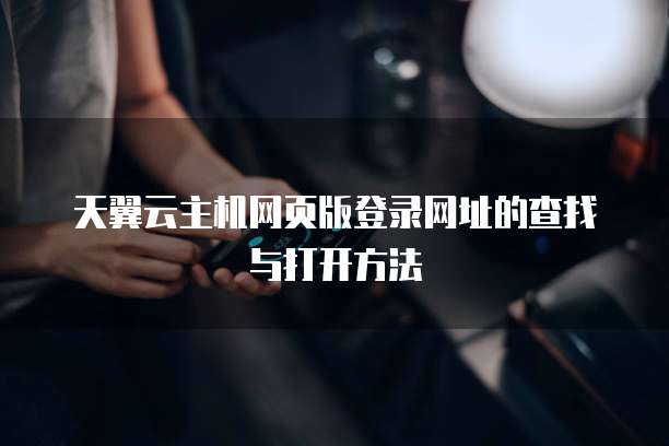 天翼云主机网页版登录网址的查找与打开方法