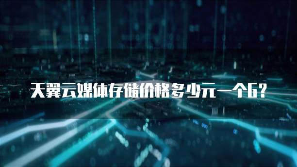 天翼云媒体存储价格多少元一个G?