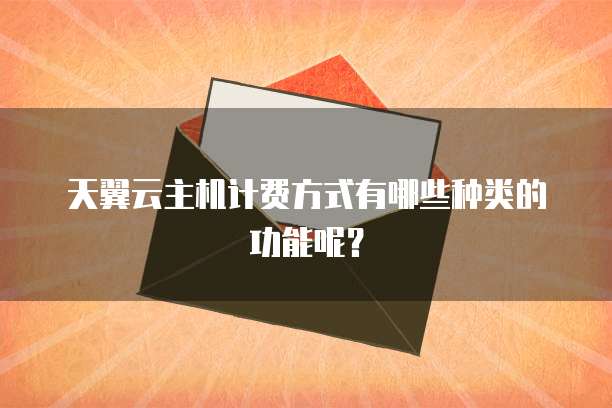 天翼云主机计费方式有哪些种类的功能呢?