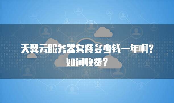 天翼云服务器套餐多少钱一年啊？如何收费？