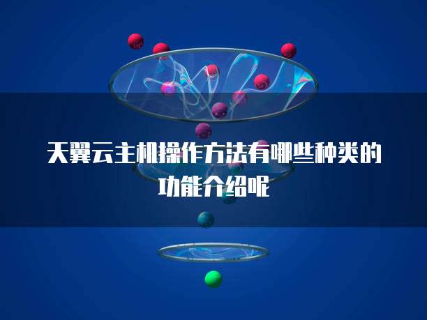 天翼云主机操作方法有哪些种类的功能介绍呢