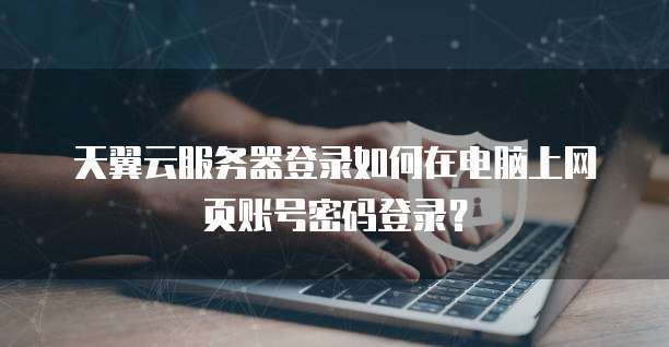 天翼云服务器登录如何在电脑上网页账号密码登录?