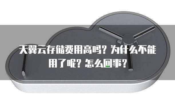 天翼云存储费用高吗?为什么不能用了呢?怎么回事?
