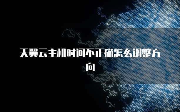 天翼云主机时间不正确怎么调整方向