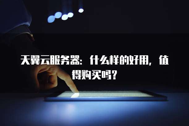 天翼云服务器:什么样的好用,值得购买吗?