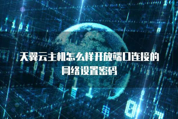 天翼云主机怎么样开放端口连接的网络设置密码