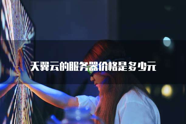 天翼云的服务器价格是多少元