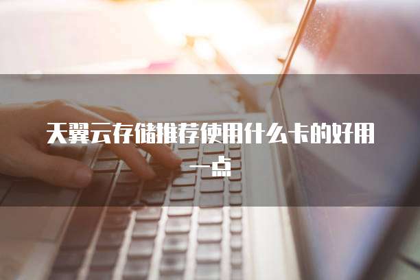 天翼云存储推荐使用什么卡的好用一点