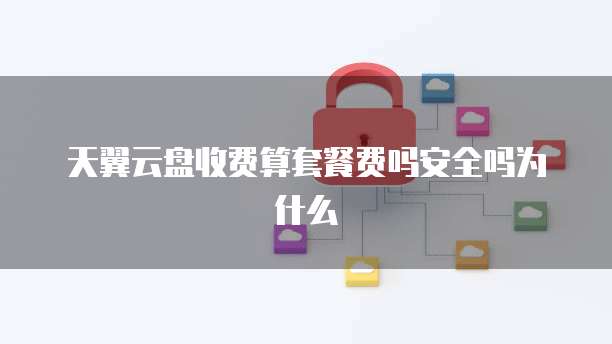 天翼云盘收费算套餐费吗安全吗为什么