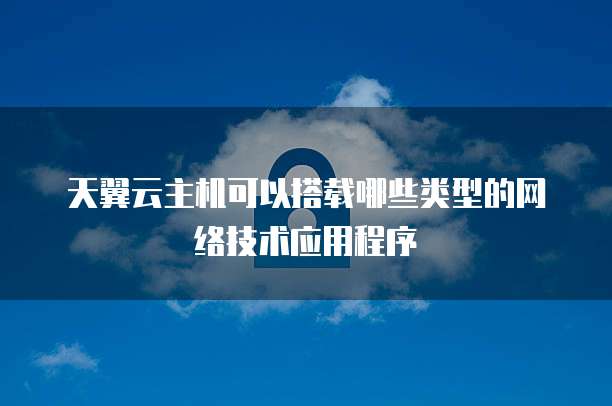 天翼云主机可以搭载哪些类型的网络技术应用程序