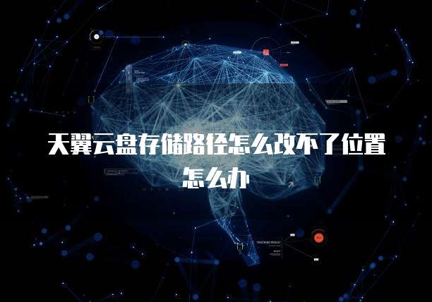 天翼云盘存储路径怎么改不了位置怎么办