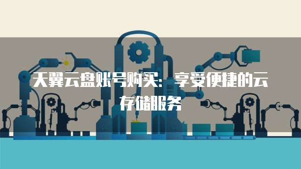 天翼云盘账号购买:享受便捷的云存储服务