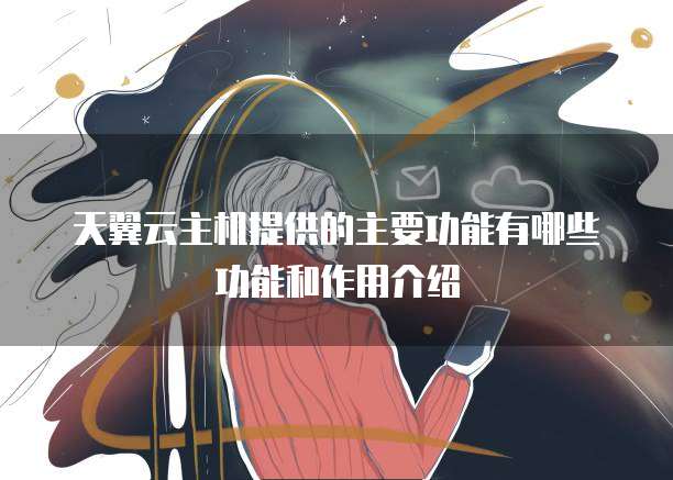 天翼云主机提供的主要功能有哪些功能和作用介绍
