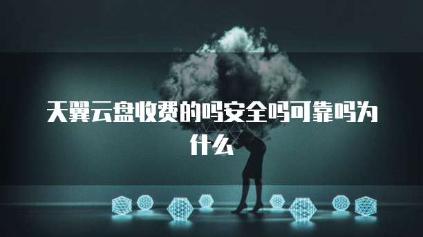 天翼云盘收费的吗安全吗可靠吗为什么
