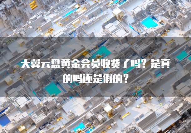天翼云盘黄金会员收费了吗？是真的吗还是假的？