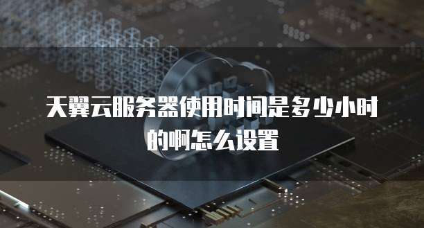 天翼云服务器使用时间是多少小时的啊怎么设置
