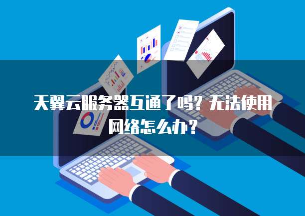 天翼云服务器互通了吗?无法使用网络怎么办?