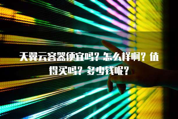 天翼云容器便宜吗?怎么样啊?值得买吗?多少钱呢?