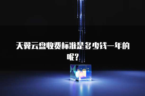 天翼云盘收费标准是多少钱一年的呢?