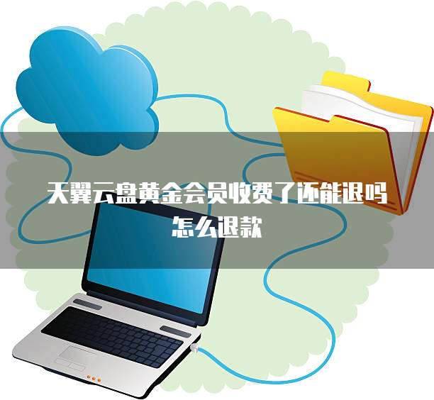 天翼云盘黄金会员收费了还能退吗怎么退款