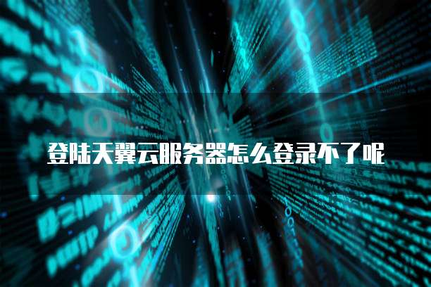登陆天翼云服务器怎么登录不了呢