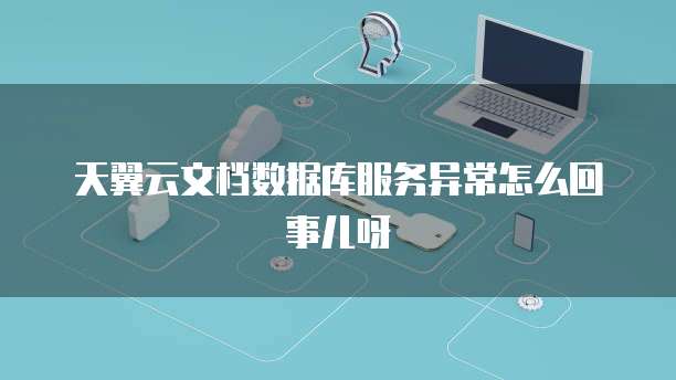 天翼云文档数据库服务异常怎么回事儿呀