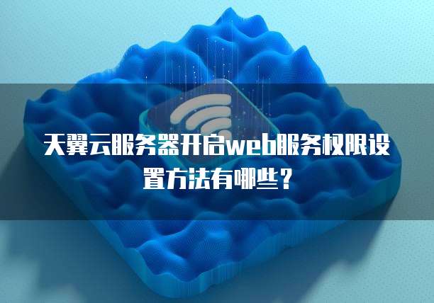 天翼云服务器开启web服务权限设置方法有哪些?