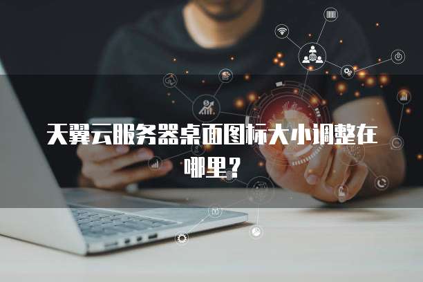 天翼云服务器桌面图标大小调整在哪里?