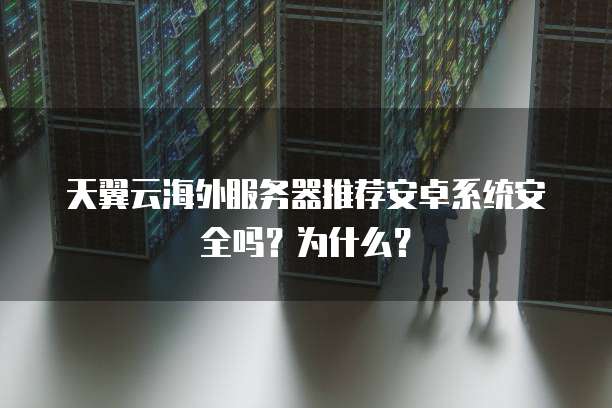 天翼云海外服务器推荐安卓系统安全吗?为什么?