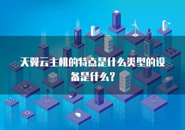 天翼云主机的特点是什么类型的设备是什么?