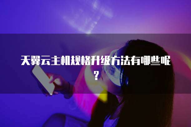 天翼云主机规格升级方法有哪些呢？