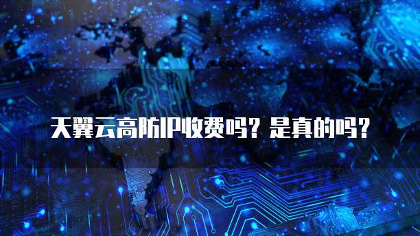 天翼云高防IP收费吗?是真的吗?