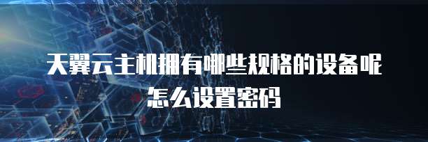 天翼云主机拥有哪些规格的设备呢怎么设置密码
