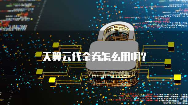 天翼云代金券怎么用啊?