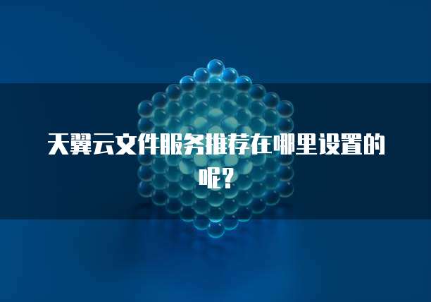 天翼云文件服务推荐在哪里设置的呢?