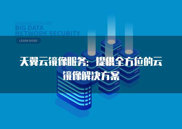 天翼云镜像服务:提供全方位的云镜像解决方案