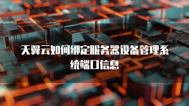 天翼云如何绑定服务器设备管理系统端口信息
