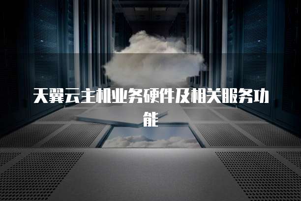 天翼云主机业务硬件及相关服务功能