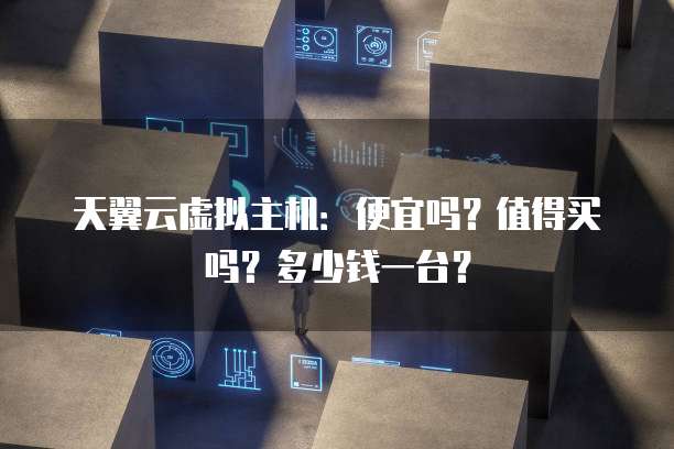 天翼云虚拟主机:便宜吗?值得买吗?多少钱一台?