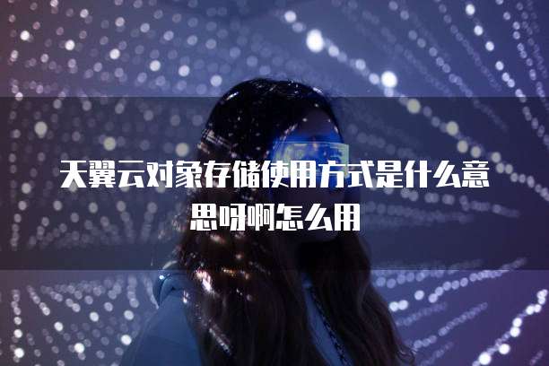 天翼云对象存储使用方式是什么意思呀啊怎么用
