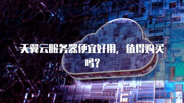 天翼云服务器便宜好用,值得购买吗?