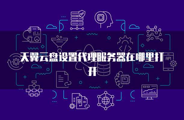 天翼云盘设置代理服务器在哪里打开