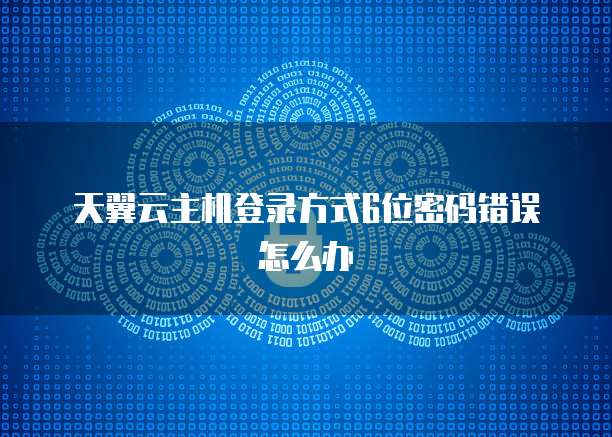 天翼云主机登录方式6位密码错误怎么办